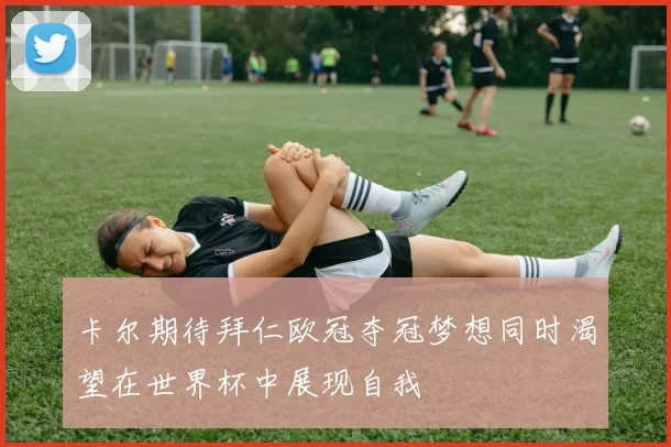 卡尔期待拜仁欧冠夺冠梦想同时渴望在世界杯中展现自我