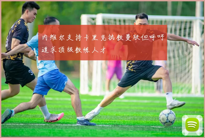 内维尔支持卡里克执教曼联但呼吁追求顶级教练人才