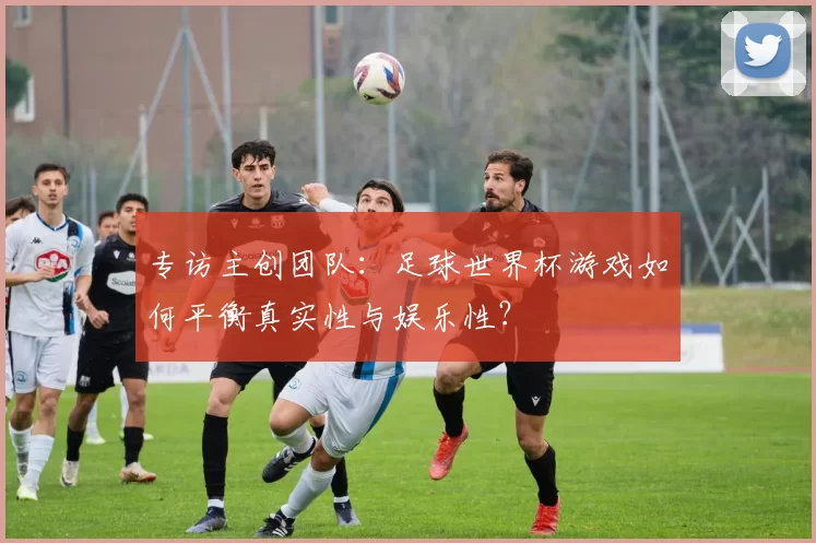专访主创团队:足球世界杯游戏如何平衡真实性与娱乐性?