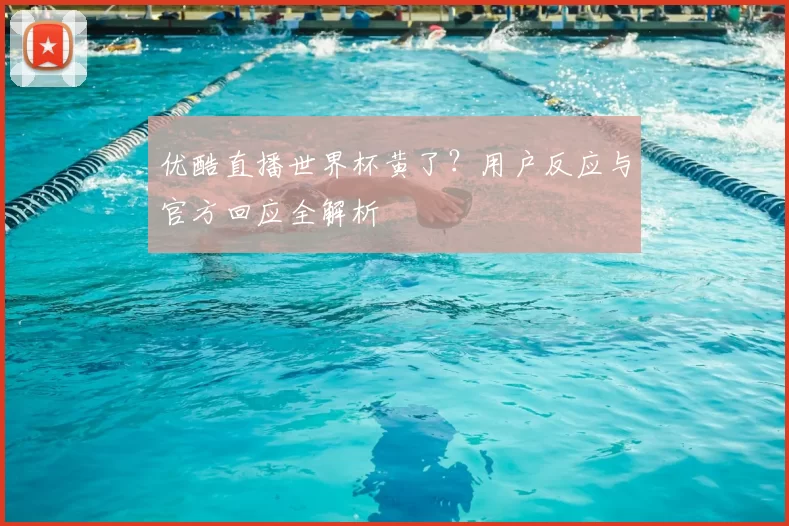 优酷直播世界杯黄了?用户反应与官方回应全解析