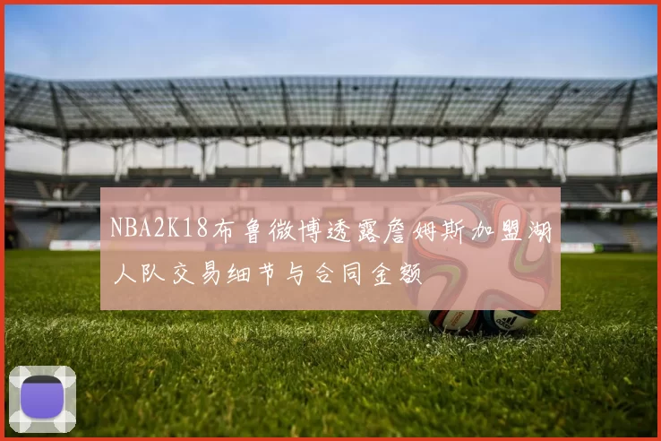 NBA2K18布鲁微博透露詹姆斯加盟湖人队交易细节与合同金额
