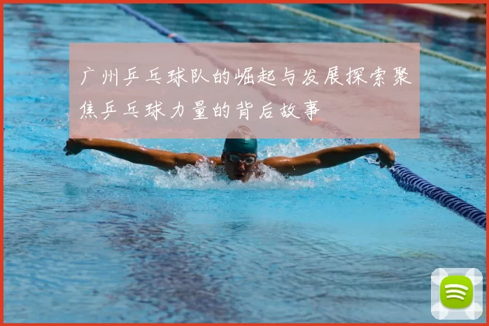广州乒乓球队的崛起与发展探索聚焦乒乓球力量的背后故事