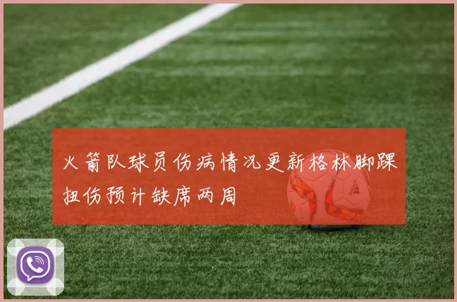 火箭队球员伤病情况更新格林脚踝扭伤预计缺席两周