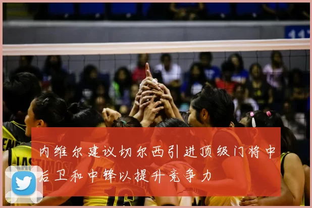 内维尔建议切尔西引进顶级门将中后卫和中锋以提升竞争力