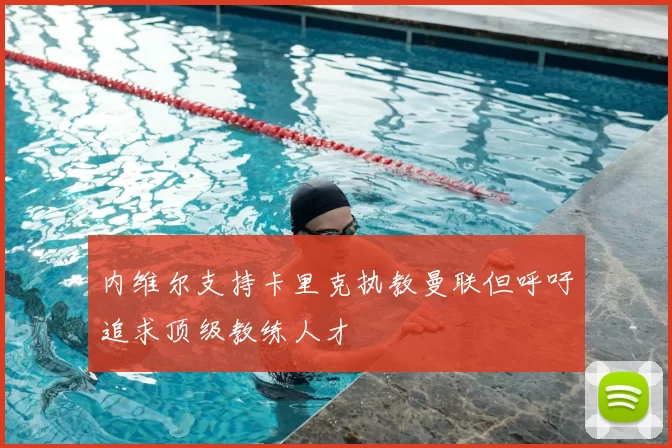 内维尔支持卡里克执教曼联但呼吁追求顶级教练人才