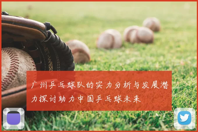 广州乒乓球队的实力分析与发展潜力探讨助力中国乒乓球未来