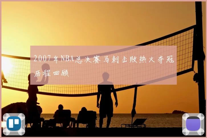 2007年NBA总决赛马刺击败热火夺冠历程回顾
