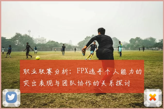 职业联赛分析:FPX选手个人能力的突出表现与团队协作的关系探讨