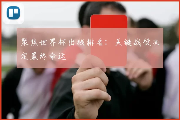 聚焦世界杯出线排名：关键战役决定最终命运