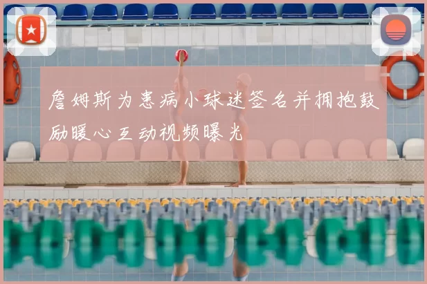 詹姆斯为患病小球迷签名并拥抱鼓励暖心互动视频曝光
