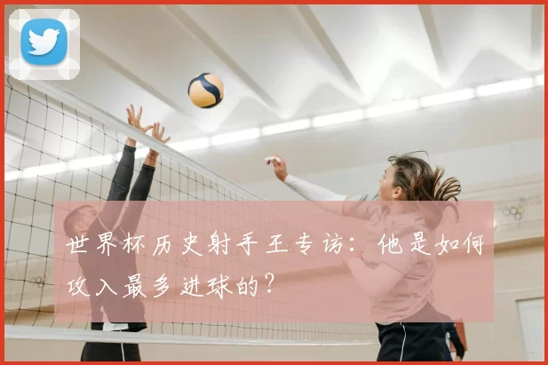 世界杯历史射手王专访:他是如何攻入最多进球的?