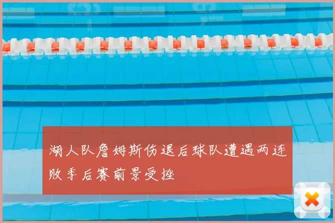 湖人队詹姆斯伤退后球队遭遇两连败季后赛前景受挫