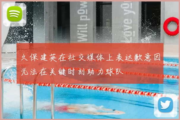 久保建英在社交媒体上表达歉意因无法在关键时刻助力球队