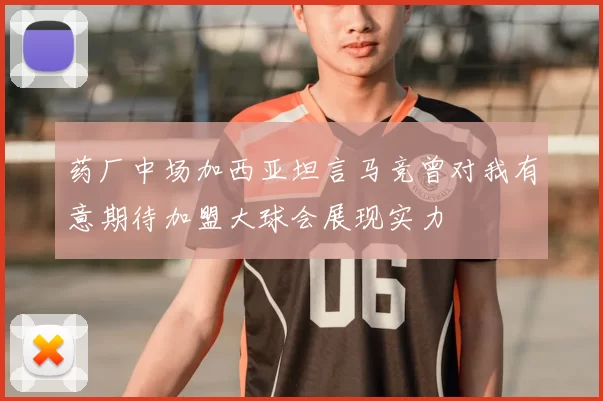 药厂中场加西亚坦言马竞曾对我有意期待加盟大球会展现实力