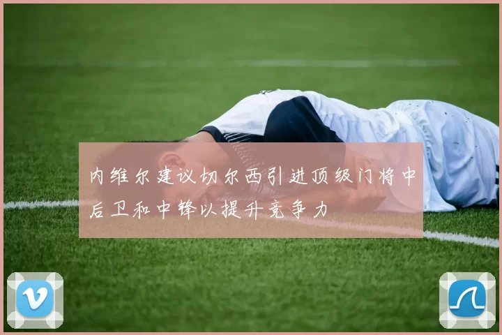 内维尔建议切尔西引进顶级门将中后卫和中锋以提升竞争力