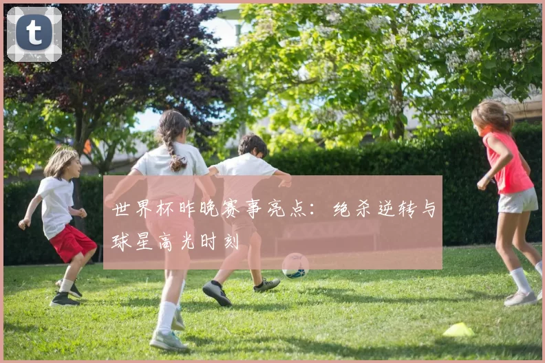 世界杯昨晚赛事亮点：绝杀逆转与球星高光时刻