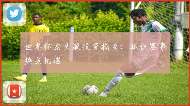 世界杯龙头股投资指南：抓住赛事热点机遇