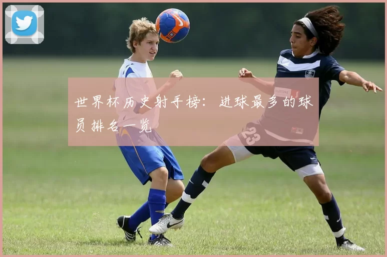 世界杯历史射手榜:进球最多的球员排名一览