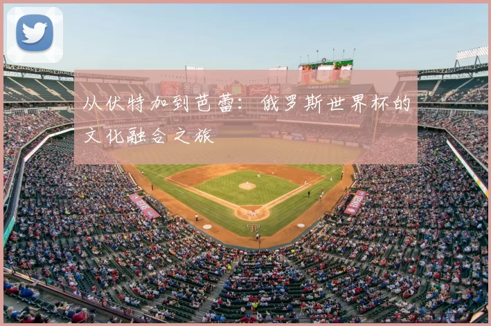 从伏特加到芭蕾：俄罗斯世界杯的文化融合之旅