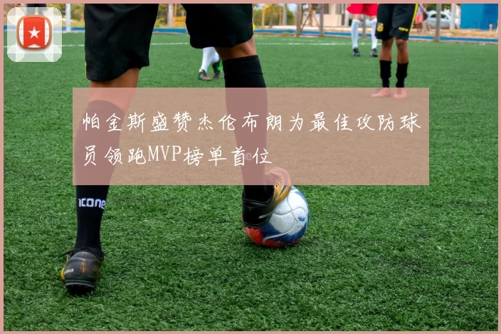 帕金斯盛赞杰伦布朗为最佳攻防球员领跑MVP榜单首位