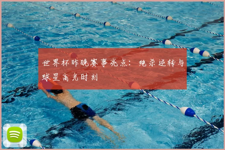 世界杯昨晚赛事亮点:绝杀逆转与球星高光时刻