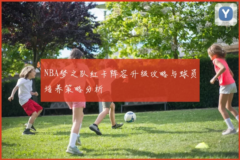 NBA梦之队红卡阵容升级攻略与球员培养策略分析