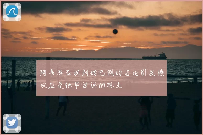 阿韦洛亚讽刺姆巴佩的言论引发热议应是他早该说的观点