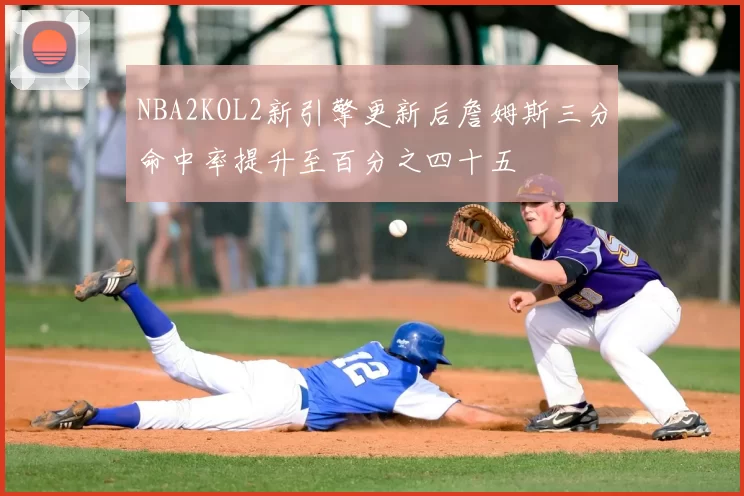 NBA2KOL2新引擎更新后詹姆斯三分命中率提升至百分之四十五