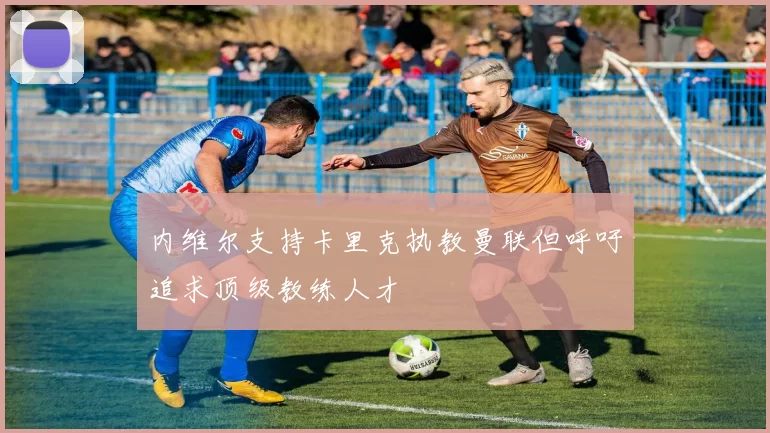 内维尔支持卡里克执教曼联但呼吁追求顶级教练人才
