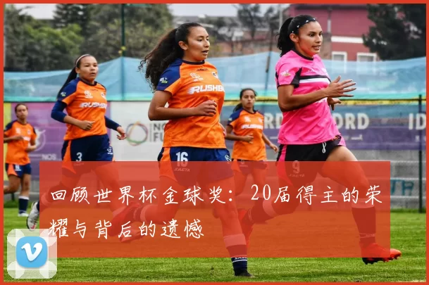 回顾世界杯金球奖：20届得主的荣耀与背后的遗憾