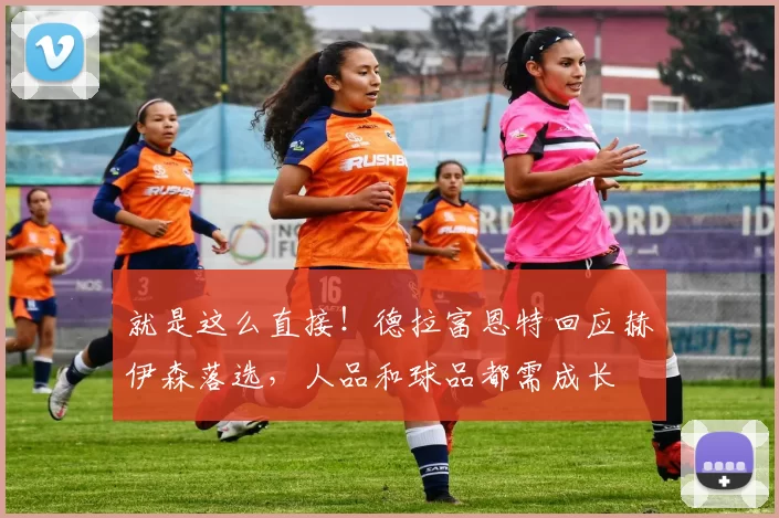 就是这么直接!德拉富恩特回应赫伊森落选,人品和球品都需成长