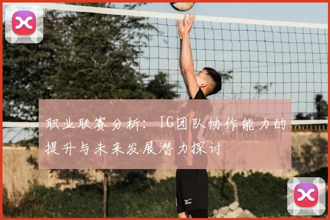 职业联赛分析：IG团队协作能力的提升与未来发展潜力探讨
