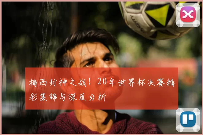 梅西封神之战！20年世界杯决赛精彩集锦与深度分析