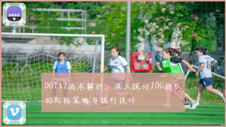 DOTA2战术解析：深入探讨JDG战队的盯防策略与执行技巧