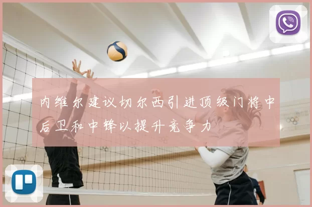 内维尔建议切尔西引进顶级门将中后卫和中锋以提升竞争力