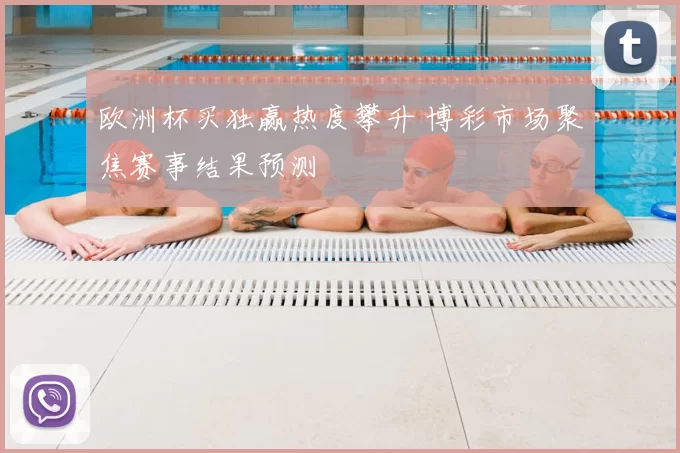 欧洲杯买独赢热度攀升 博彩市场聚焦赛事结果预测