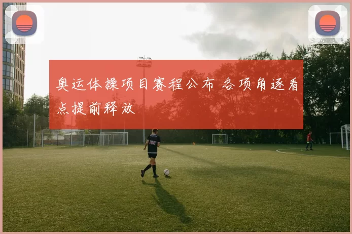 奥运体操项目赛程公布 各项角逐看点提前释放