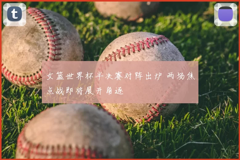女篮世界杯半决赛对阵出炉 两场焦点战即将展开角逐