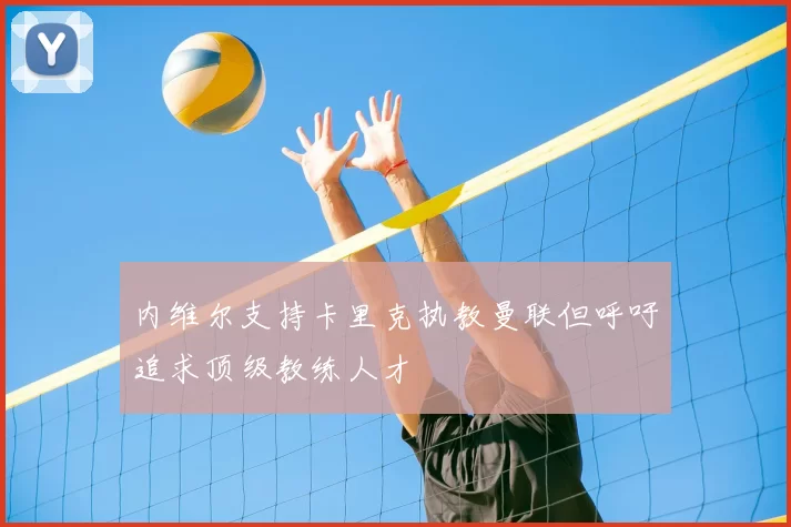 内维尔支持卡里克执教曼联但呼吁追求顶级教练人才