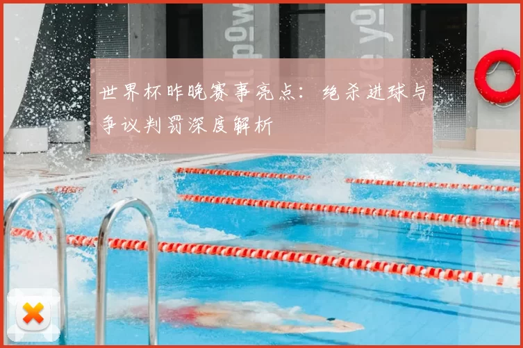 世界杯昨晚赛事亮点：绝杀进球与争议判罚深度解析