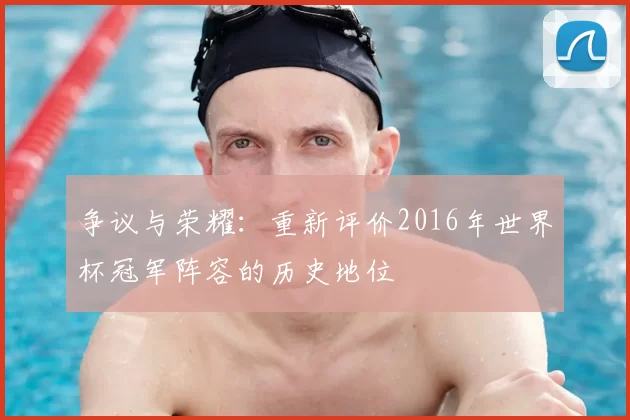 争议与荣耀：重新评价2016年世界杯冠军阵容的历史地位