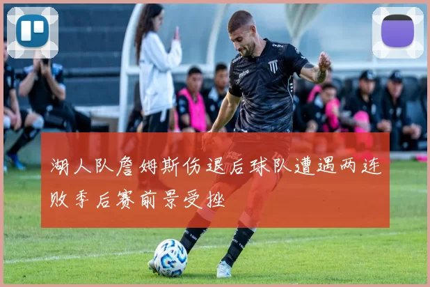 湖人队詹姆斯伤退后球队遭遇两连败季后赛前景受挫