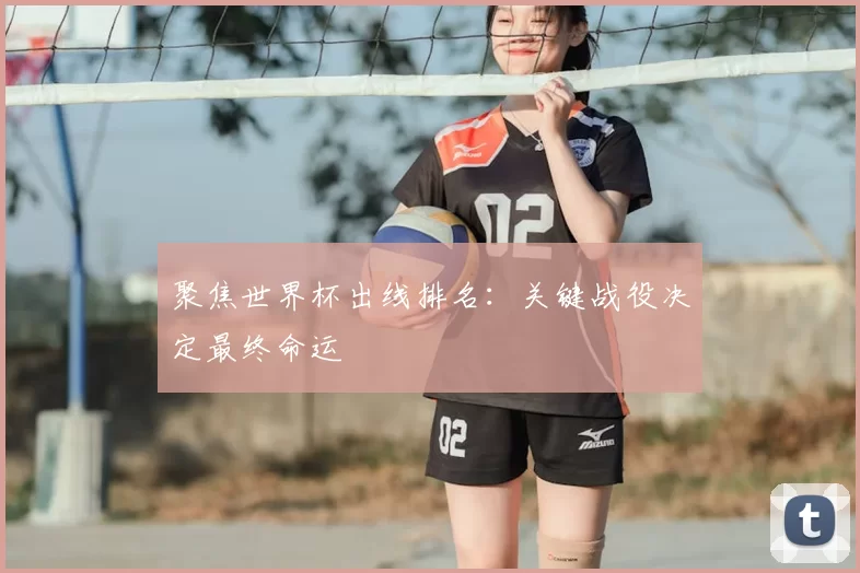 聚焦世界杯出线排名:关键战役决定最终命运