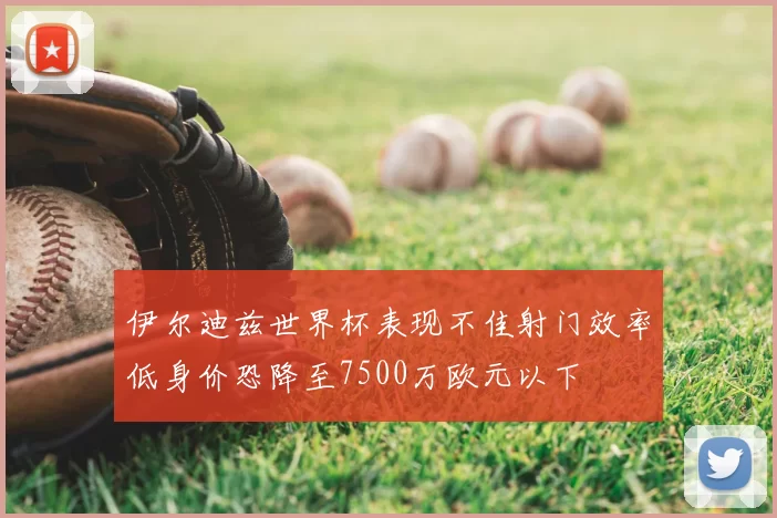 伊尔迪兹世界杯表现不佳射门效率低身价恐降至7500万欧元以下