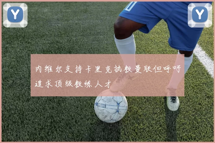 内维尔支持卡里克执教曼联但呼吁追求顶级教练人才
