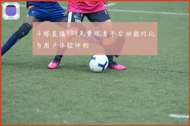 斗球直播NBA免费观看平台功能对比与用户体验评测