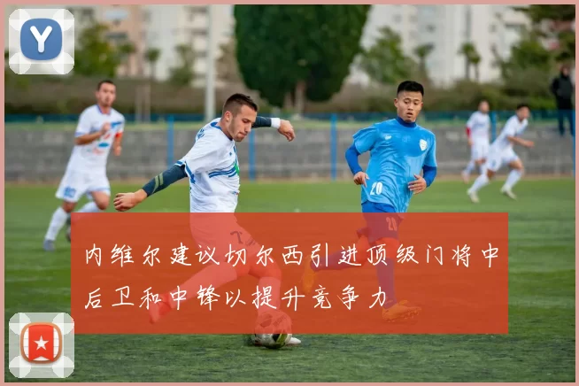 内维尔建议切尔西引进顶级门将中后卫和中锋以提升竞争力