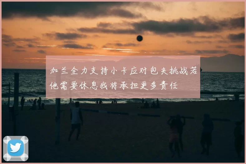 加兰全力支持小卡应对包夹挑战若他需要休息我将承担更多责任