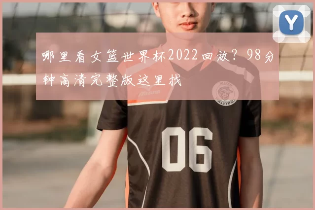 哪里看女篮世界杯2022回放?98分钟高清完整版这里找