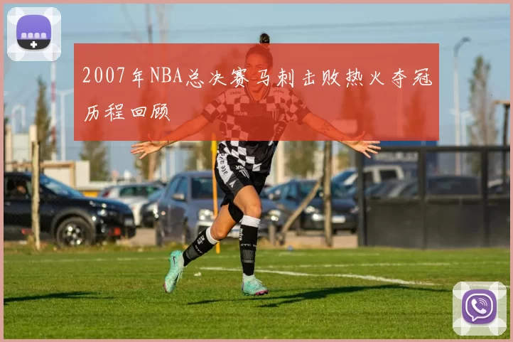 2007年NBA总决赛马刺击败热火夺冠历程回顾